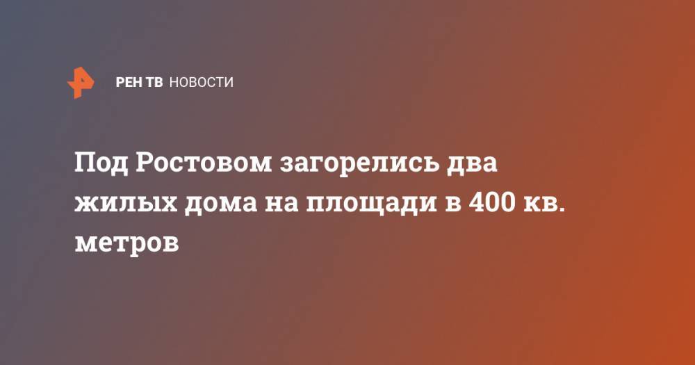 Под Ростовом загорелись два жилых дома на площади в 400 кв. метров