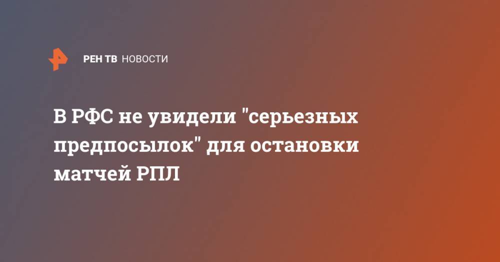 В РФС не увидели "серьезных предпосылок" для остановки матчей РПЛ