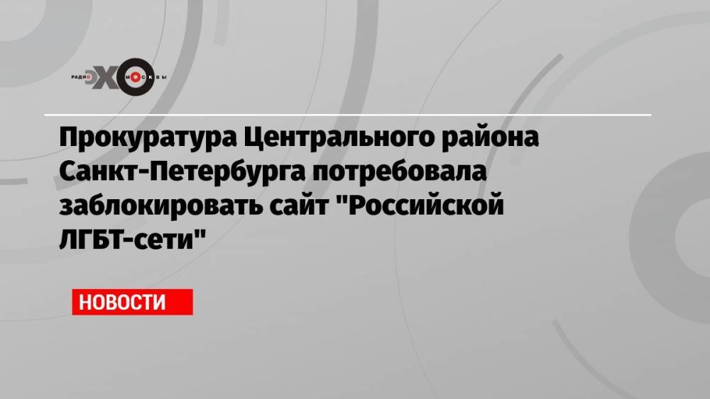 Прокуратура Центрального района Санкт-Петербурга потребовала заблокировать сайт «Российской ЛГБТ-сети»