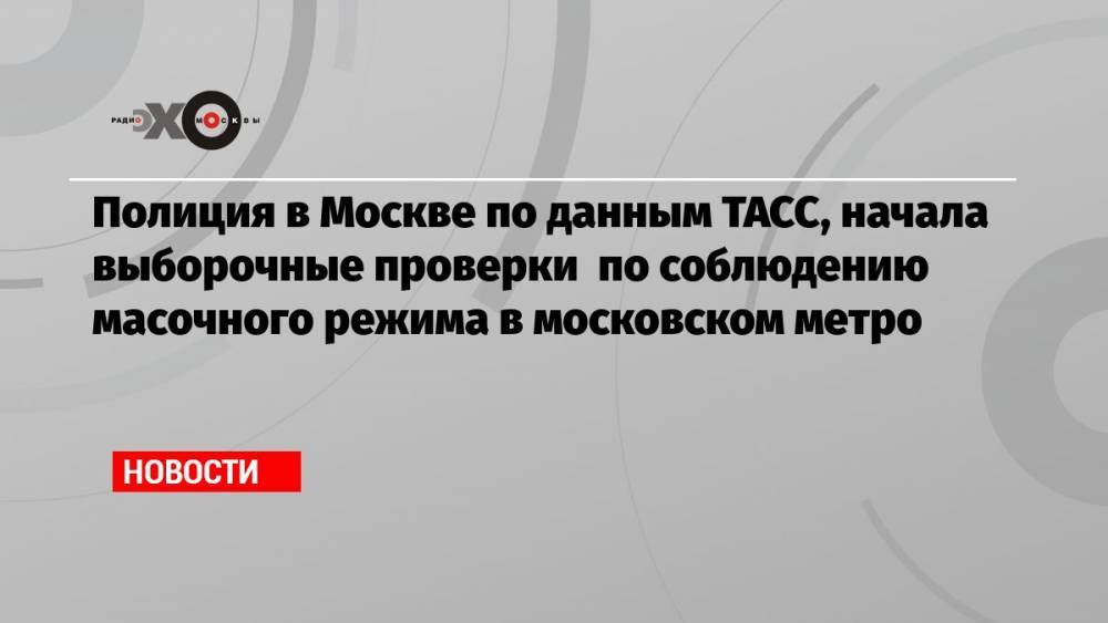 Полиция в Москве по данным ТАСС, начала выборочные проверки по соблюдению масочного режима в московском метро