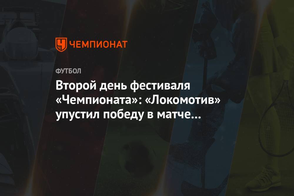 Второй день фестиваля «Чемпионата»: «Локомотив» упустил победу в матче с «Атлетиком»