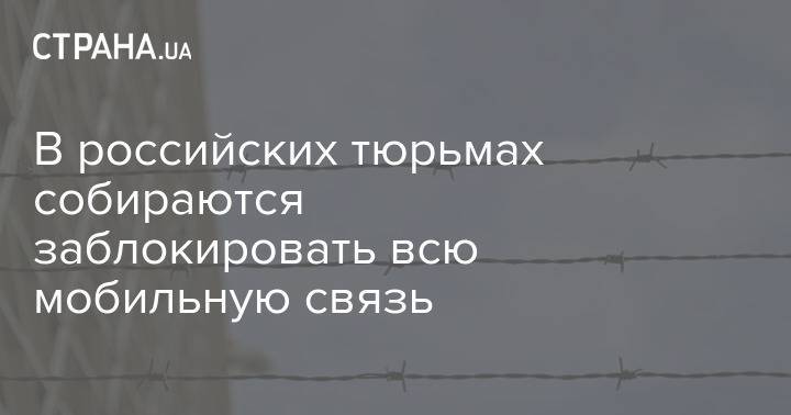 В российских тюрьмах собираются заблокировать всю мобильную связь