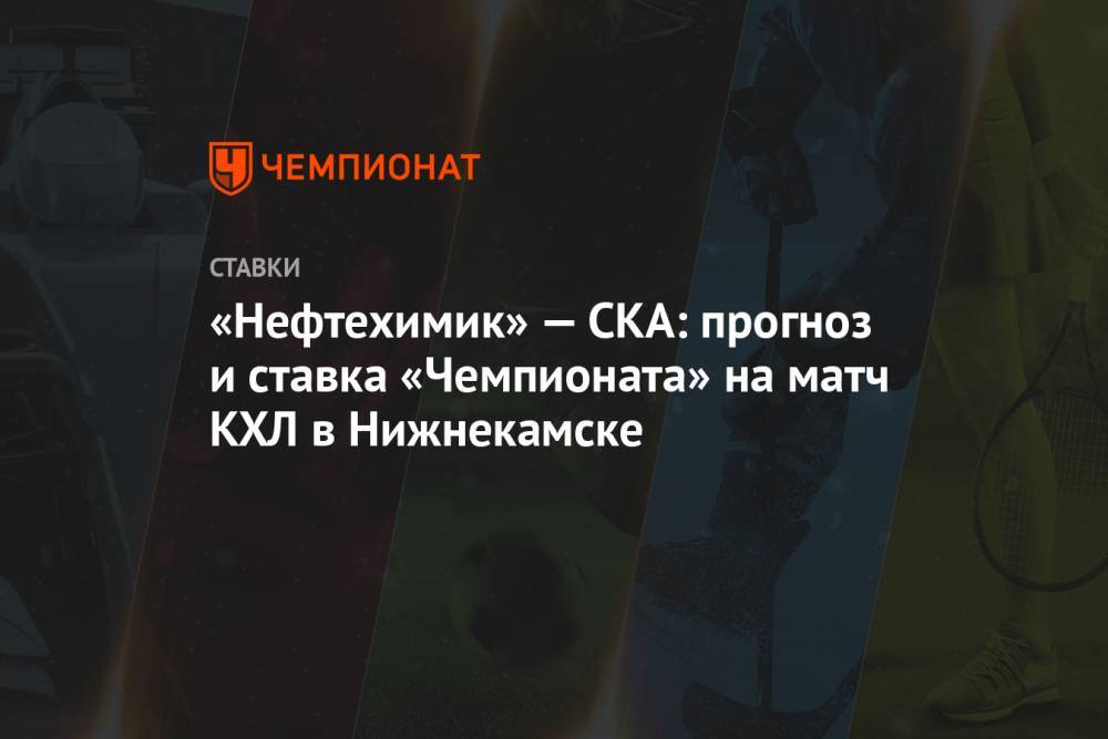 «Нефтехимик» — СКА: прогноз и ставка «Чемпионата» на матч КХЛ в Нижнекамске