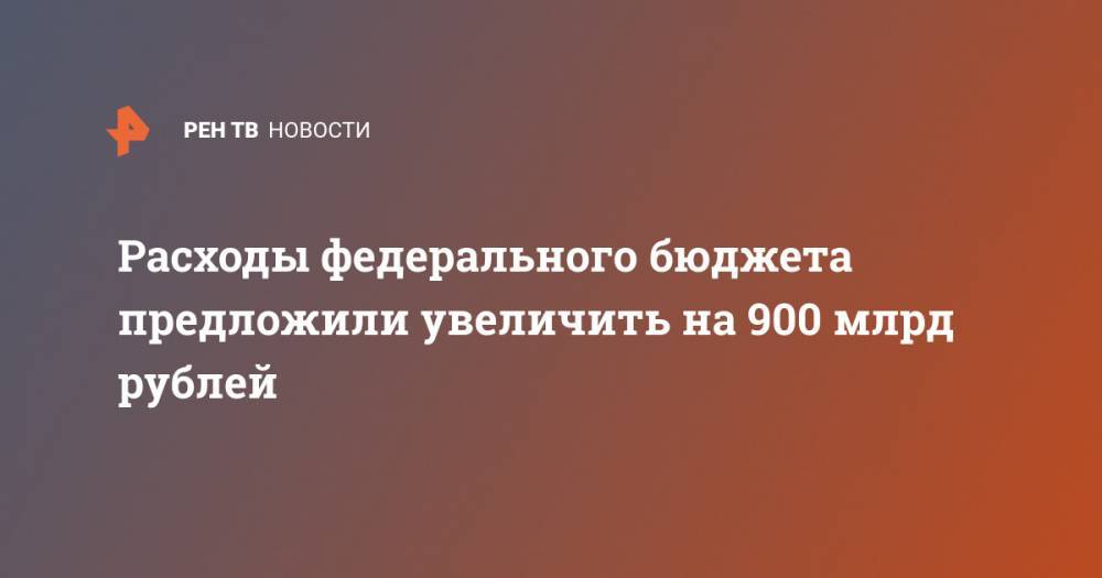 Расходы федерального бюджета предложили увеличить на 900 млрд рублей