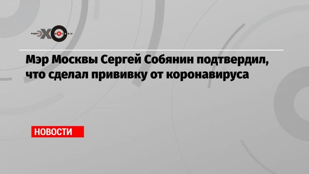 Мэр Москвы Сергей Собянин подтвердил, что сделал прививку от коронавируса