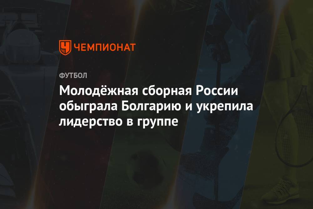 Молодёжная сборная России обыграла Болгарию и укрепила лидерство в группе