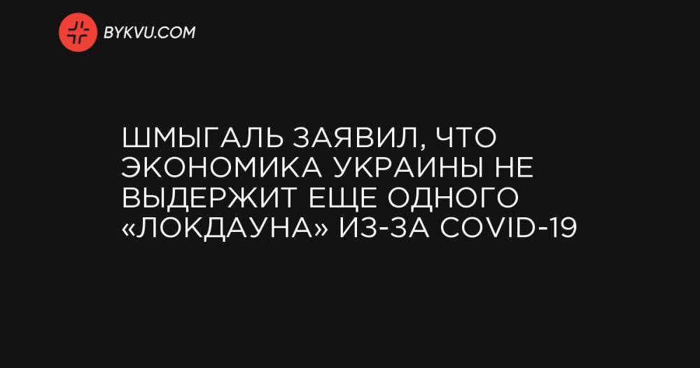 Шмыгаль заявил, что экономика Украины не выдержит еще одного «локдауна» из-за COVID-19