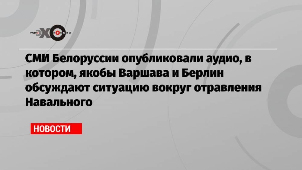 СМИ Белоруссии опубликовали аудио, в котором, якобы Варшава и Берлин обсуждают ситуацию вокруг отравления Навального