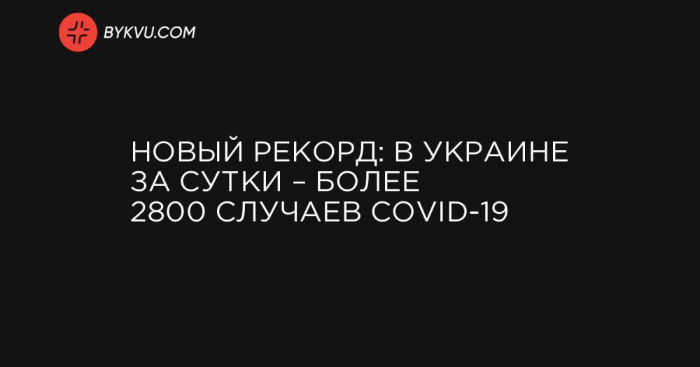 Новый рекорд: в Украине за сутки – более 2800 случаев COVID-19