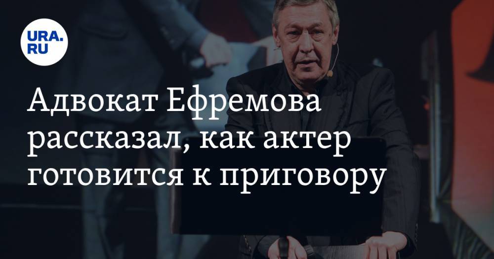 Адвокат Ефремова рассказал, как актер готовится к приговору