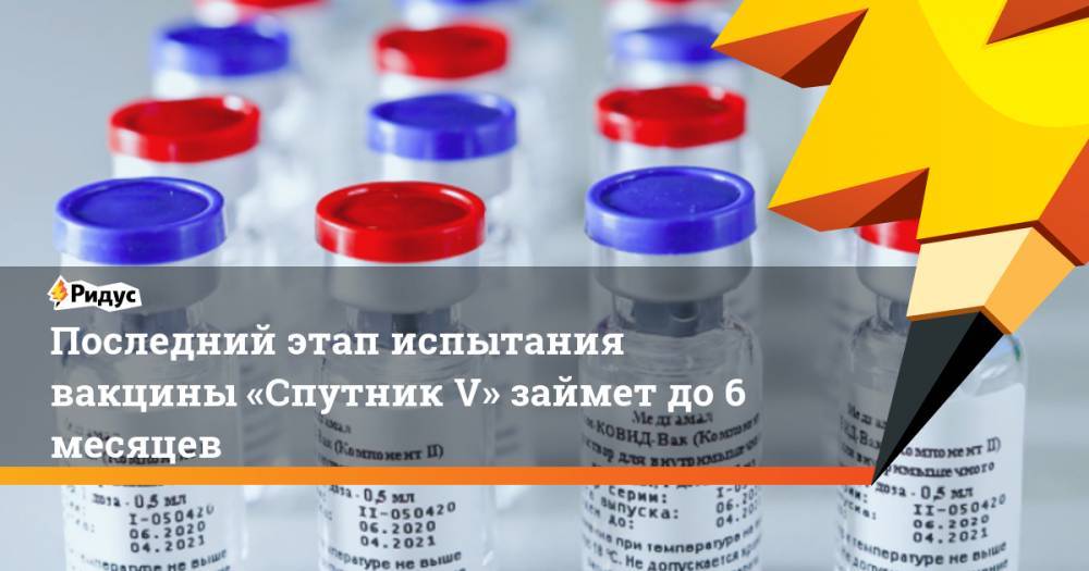 Последний этап испытания вакцины «Спутник V» займет до6 месяцев