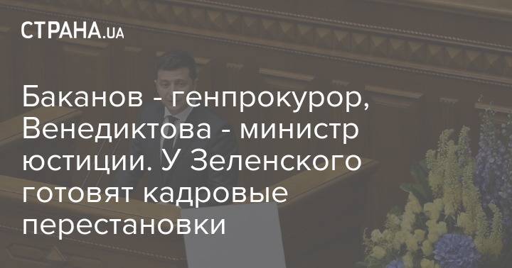 Баканов - генпрокурор, Венедиктова - министр юстиции. У Зеленского готовят кадровые перестановки