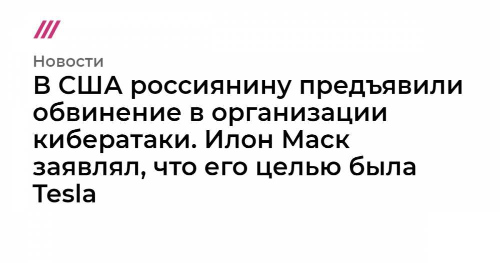 В США россиянину предъявили обвинение в организации кибератаки. Илон Маск заявлял, что его целью была Tesla