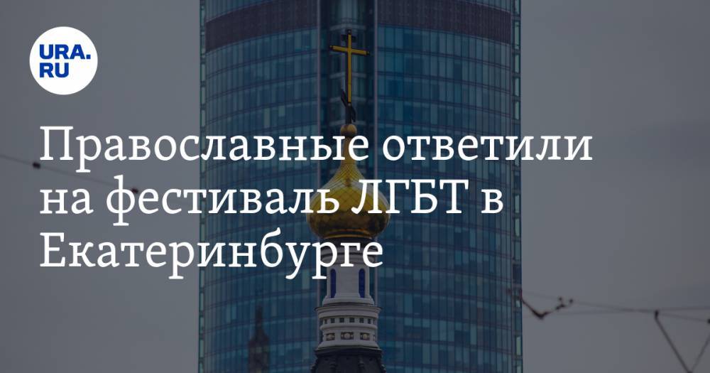 Православные ответили на фестиваль ЛГБТ в Екатеринбурге