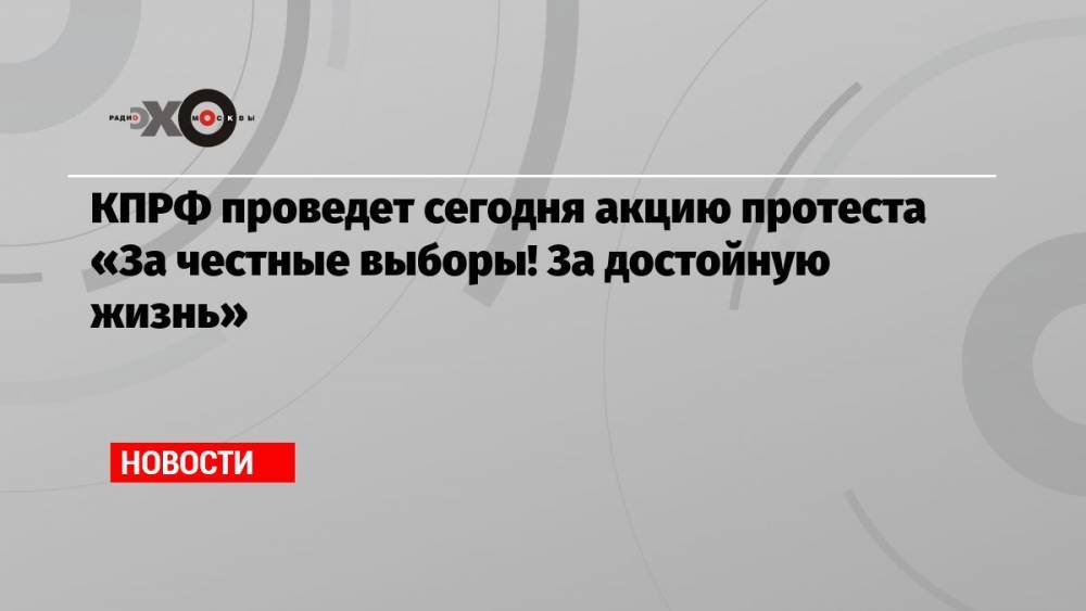 КПРФ проведет сегодня акцию протеста «За честные выборы! За достойную жизнь»