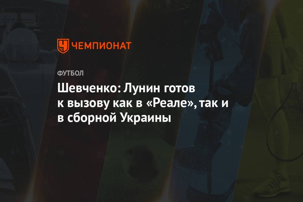 Шевченко: Лунин готов к вызову как в «Реале», так и в сборной Украины