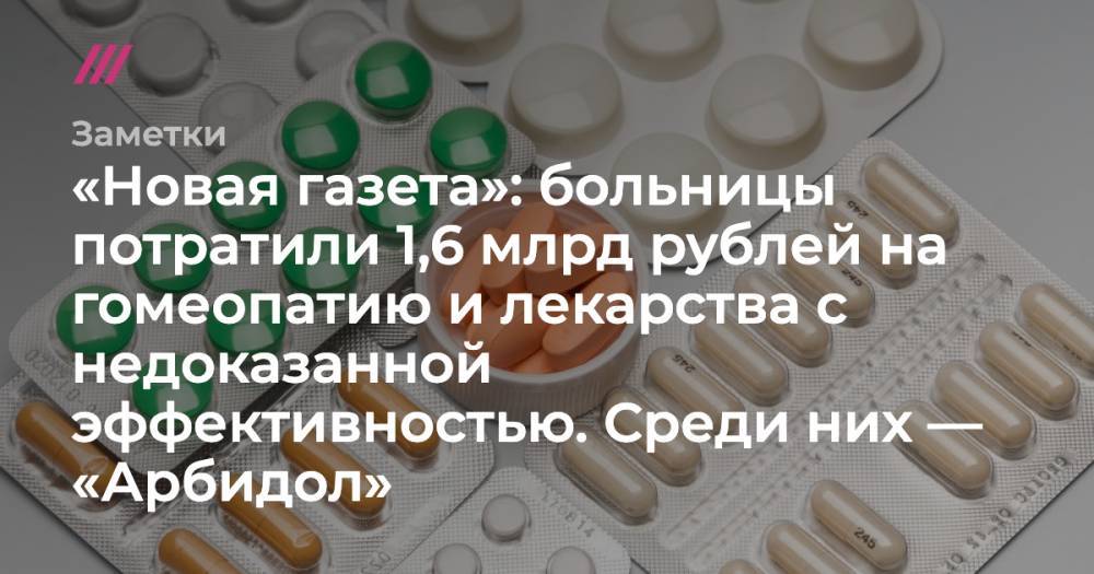 «Новая газета»: больницы потратили 1,6 млрд рублей на гомеопатию и лекарства с недоказанной эффективностью. Среди них — «Арбидол»