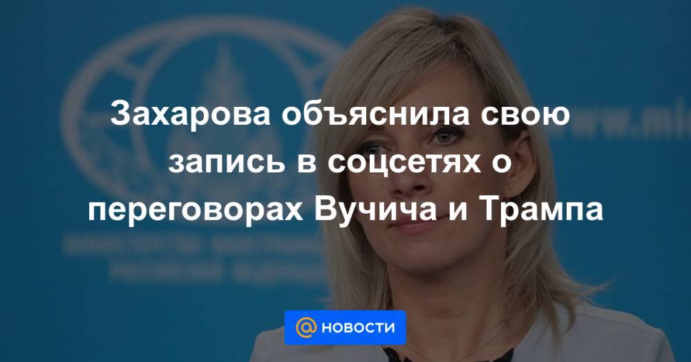 Захарова объяснила свою запись в соцсетях о переговорах Вучича и Трампа