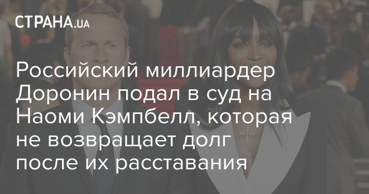 Российский миллиардер Доронин подал в суд на Наоми Кэмпбелл, которая не возвращает долг после их расставания