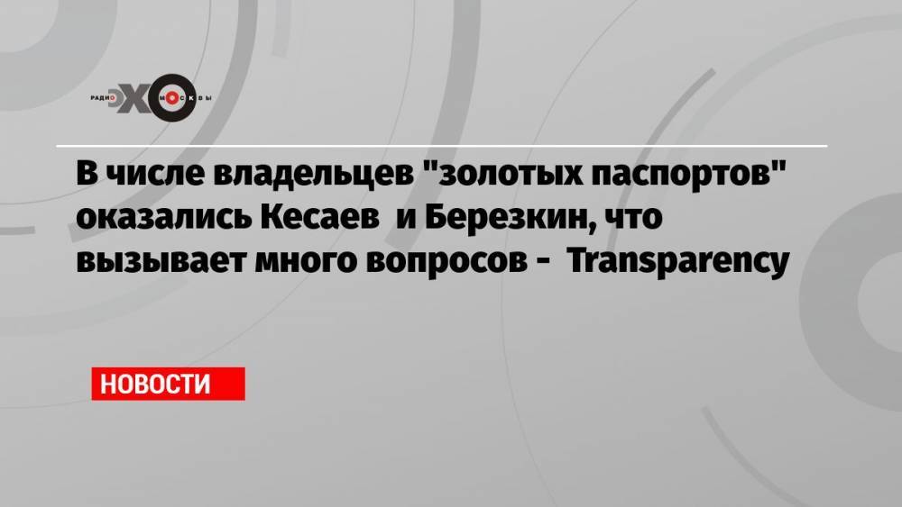 В числе владельцев «золотых паспортов» оказались Кесаев и Березкин, что вызывает много вопросов — Transparency