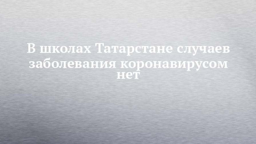 В школах Татарстане случаев заболевания коронавирусом нет