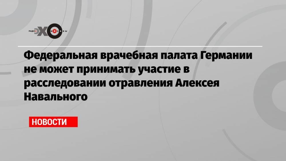 Федеральная врачебная палата Германии не может принимать участие в расследовании отравления Алексея Навального