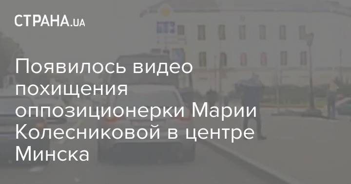 Появилось видео похищения оппозиционерки Марии Колесниковой в центре Минска