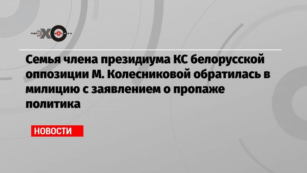 Семья члена президиума КС белорусской оппозиции М. Колесниковой обратилась в милицию с заявлением о пропаже политика