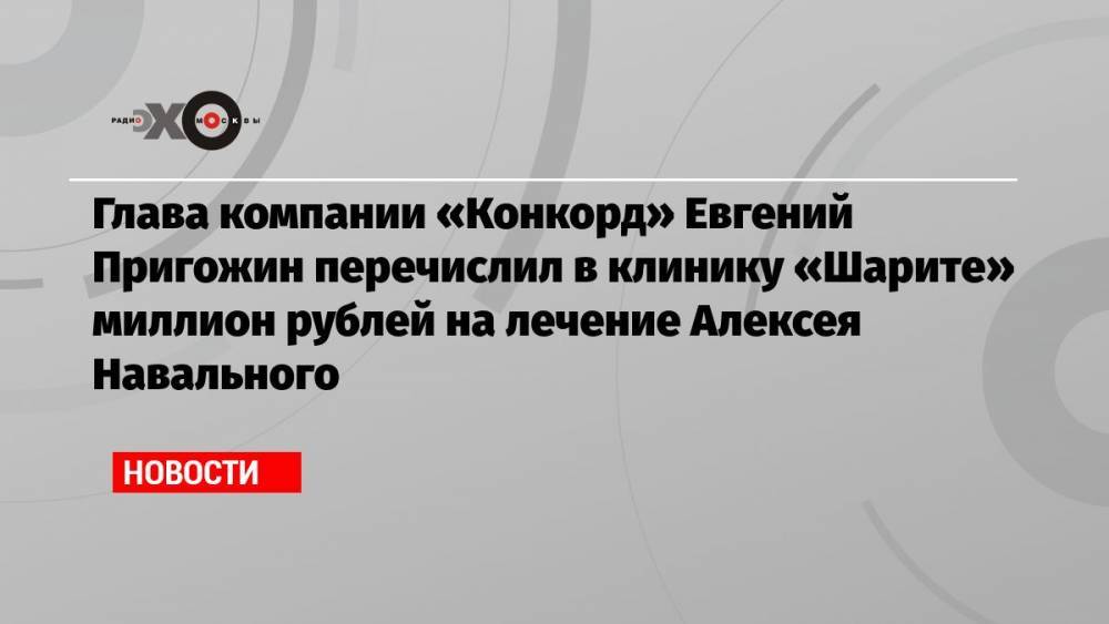 Глава компании «Конкорд» Евгений Пригожин перечислил в клинику «Шарите» миллион рублей на лечение Алексея Навального