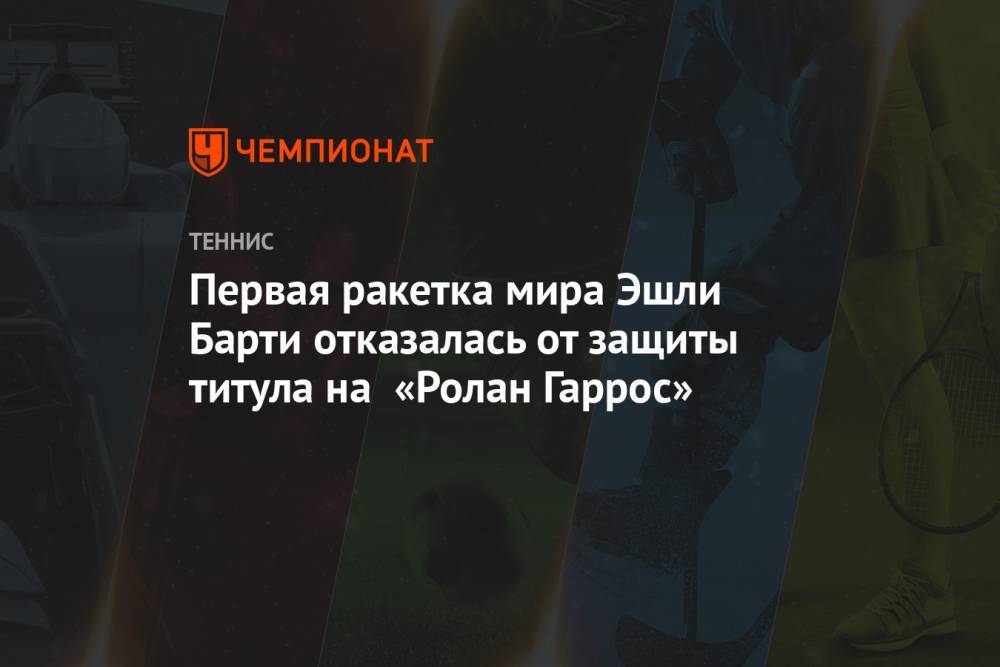 Первая ракетка мира Эшли Барти отказалась от защиты титула на «Ролан Гаррос»