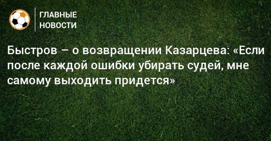 Быстров – о возвращении Казарцева: «Если после каждой ошибки убирать судей, мне самому выходить придется»