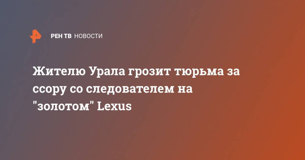 Жителю Урала грозит тюрьма за ссору со следователем на "золотом" Lexus