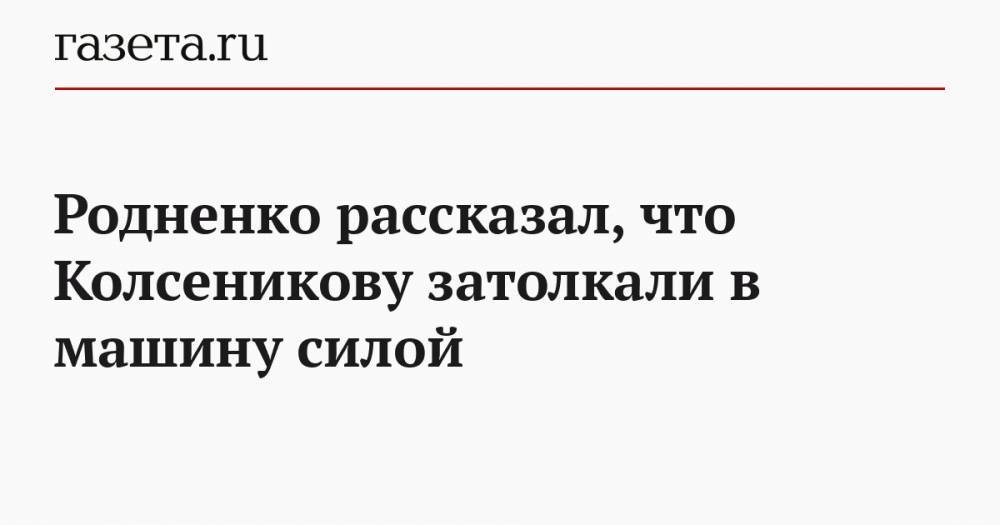 Родненков рассказал, что Колсеникову затолкали в машину силой
