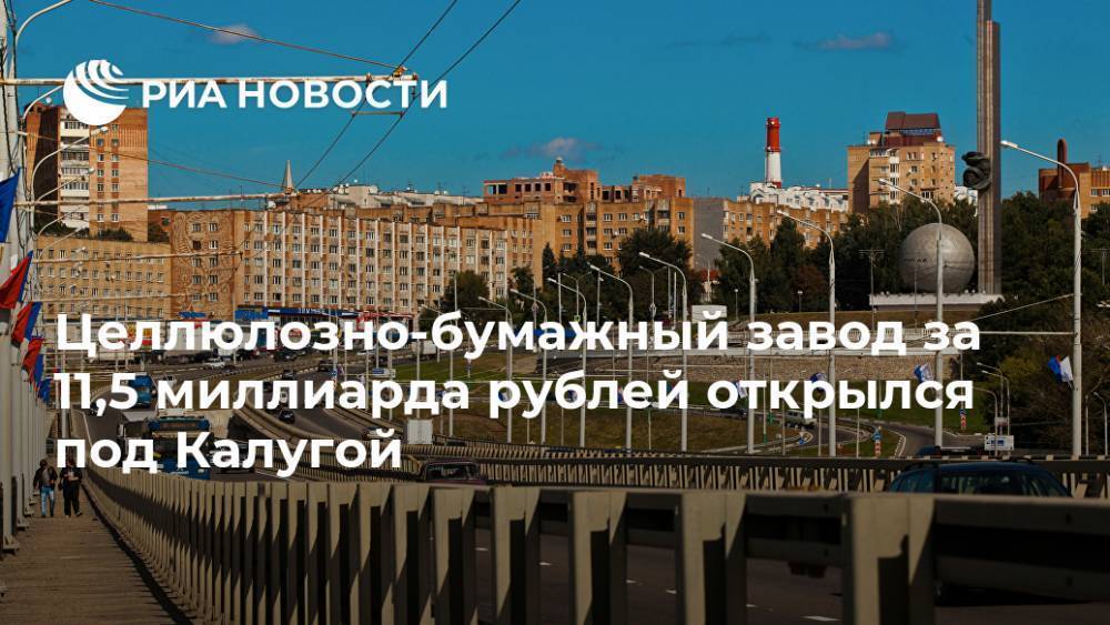 Целлюлозно-бумажный завод за 11,5 миллиарда рублей открылся под Калугой