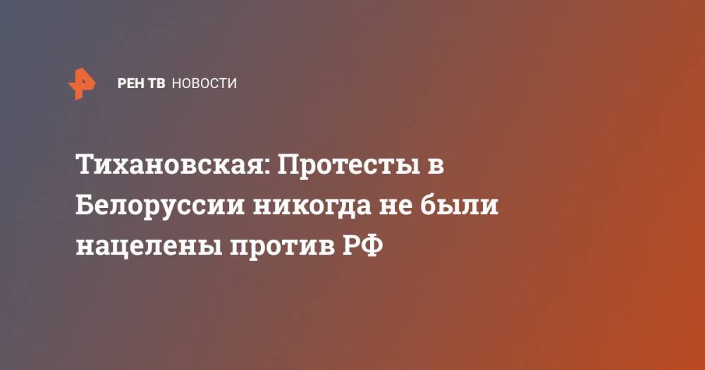 Тихановская: Протесты в Белоруссии никогда не были нацелены против РФ