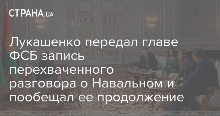 Лукашенко передал главе ФСБ запись перехваченного разговора о Навальном и пообещал ее продолжение