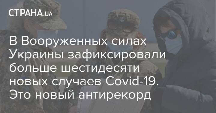 В Вооруженных силах Украины зафиксировали больше шестидесяти новых случаев Covid-19. Это новый антирекорд