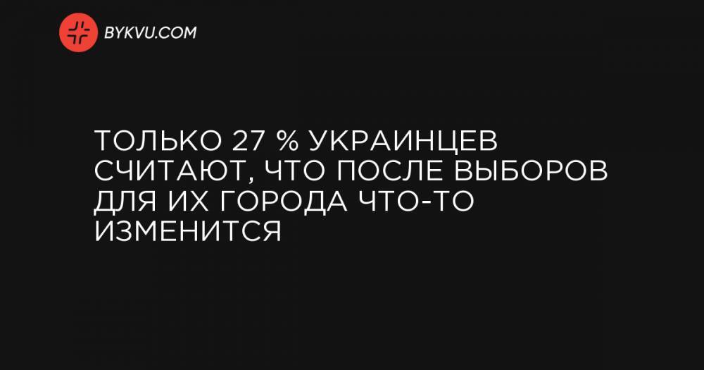 Только 27 % украинцев считают, что после выборов для их города что-то изменится