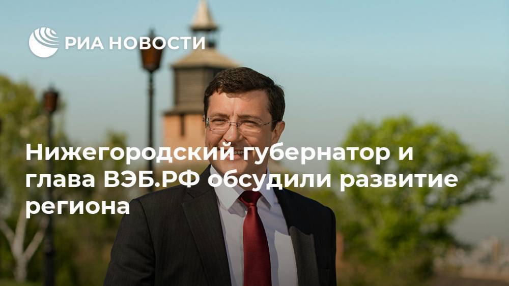 Нижегородский губернатор и глава ВЭБ.РФ обсудили развитие региона