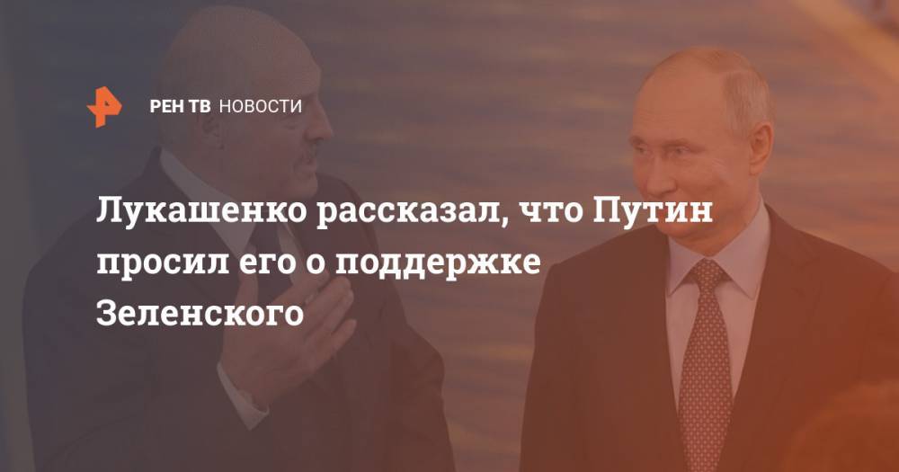 Лукашенко рассказал, что Путин просил его о поддержке Зеленского