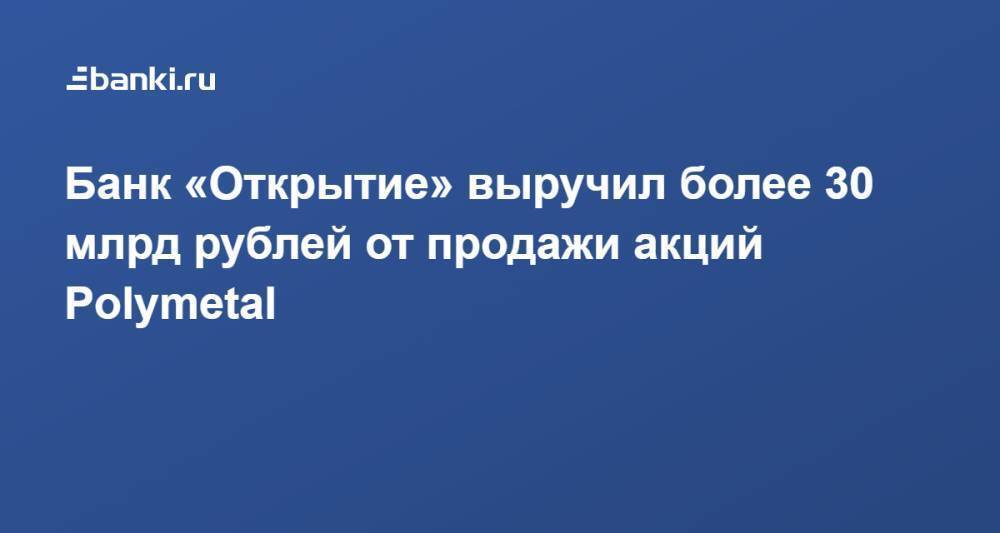 Банк «Открытие» выручил более 30 млрд рублей от продажи акций Polymetal