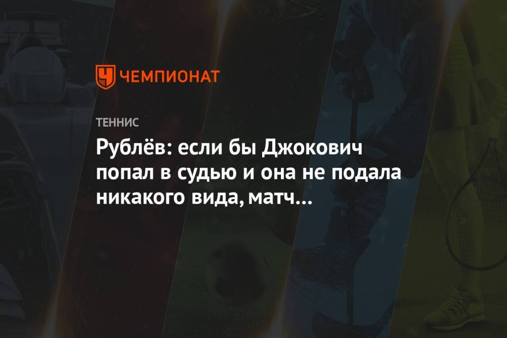 Рублёв: если бы Джокович попал в судью и она не подала никакого вида, матч бы продолжился