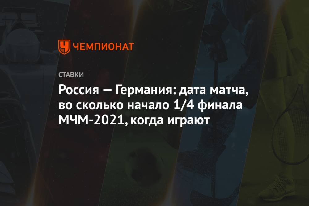 Россия — Германия: дата матча, во сколько начало 1/4 финала МЧМ-2021, когда играют