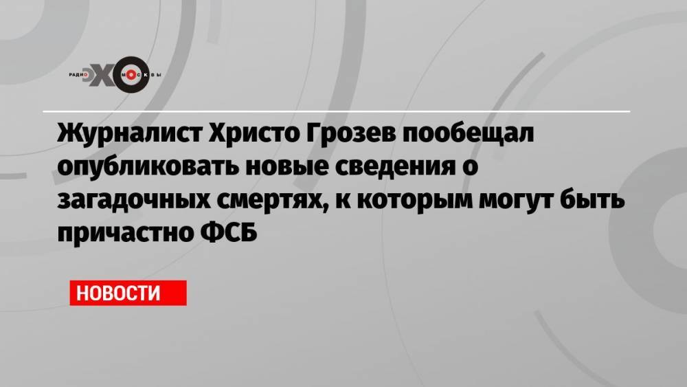 Журналист Христо Грозев пообещал опубликовать новые сведения о загадочных смертях, к которым могут быть причастно ФСБ