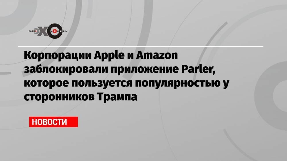 Корпорации Apple и Amazon заблокировали приложение Parler, которое пользуется популярностью у сторонников Трампа