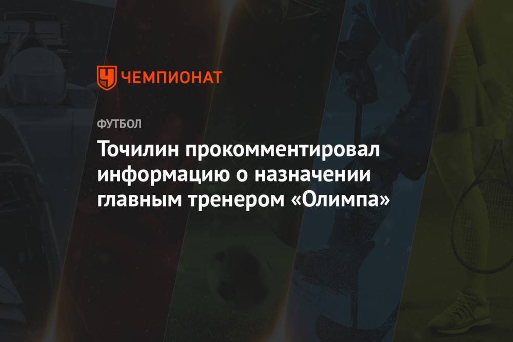 Точилин прокомментировал информацию о назначении главным тренером «Олимпа»