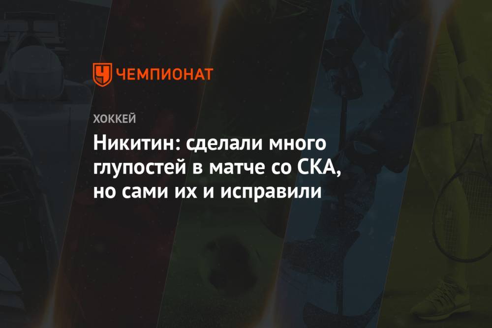 Никитин: сделали много глупостей в матче со СКА, но сами их и исправили