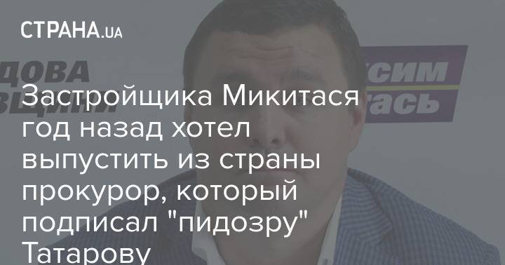 Застройщика Микитася год назад хотел выпустить из страны прокурор, который подписал "пидозру" Татарову