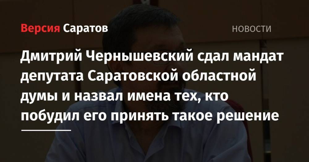 Дмитрий Чернышевский сдал мандат депутата Саратовской областной думы и назвал имена тех, кто побудил его принять такое решение