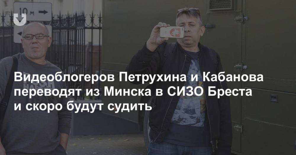 Видеоблогеров Петрухина и Кабанова переводят из Минска в СИЗО Бреста и скоро будут судить